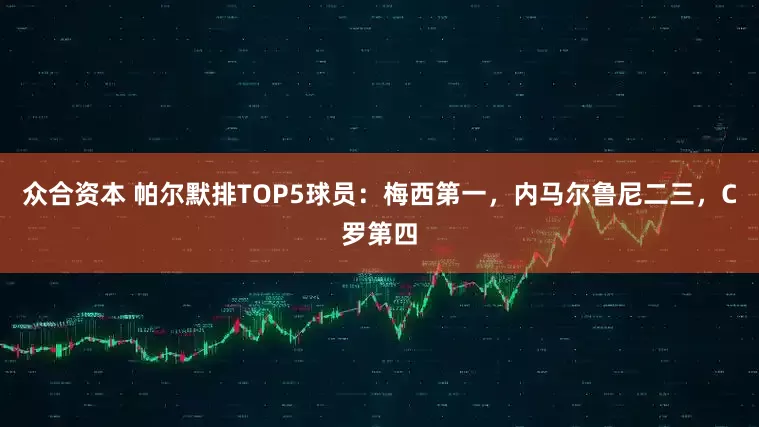 众合资本 帕尔默排TOP5球员：梅西第一，内马尔鲁尼二三，C罗第四