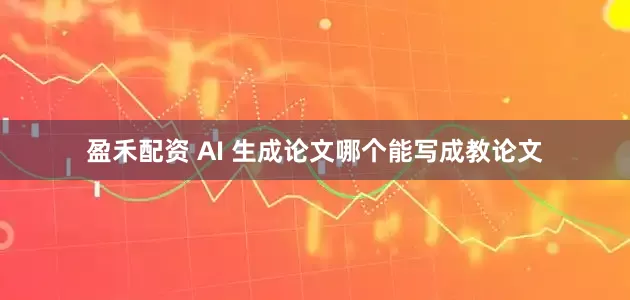 盈禾配资 AI 生成论文哪个能写成教论文