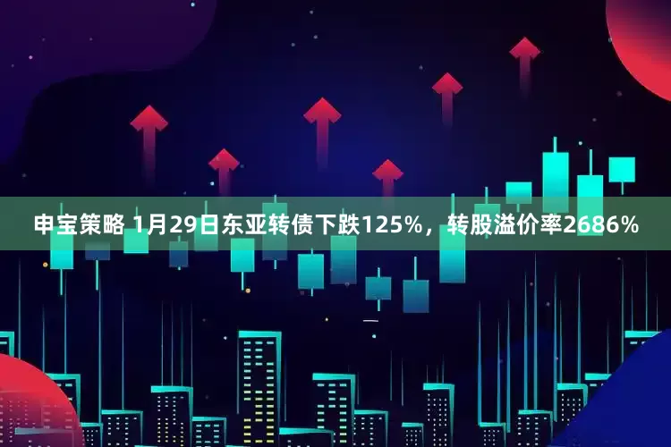 申宝策略 1月29日东亚转债下跌125%，转股溢价率2686%