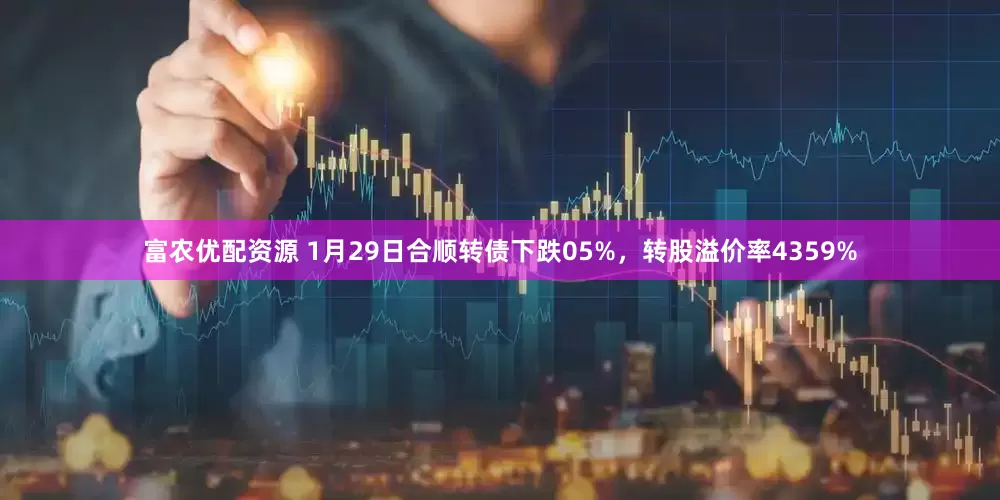 富农优配资源 1月29日合顺转债下跌05%，转股溢价率4359%
