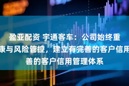 盈亚配资 宇通客车：公司始终重视财务健康与风险管控，建立有完善的客户信用管理体系