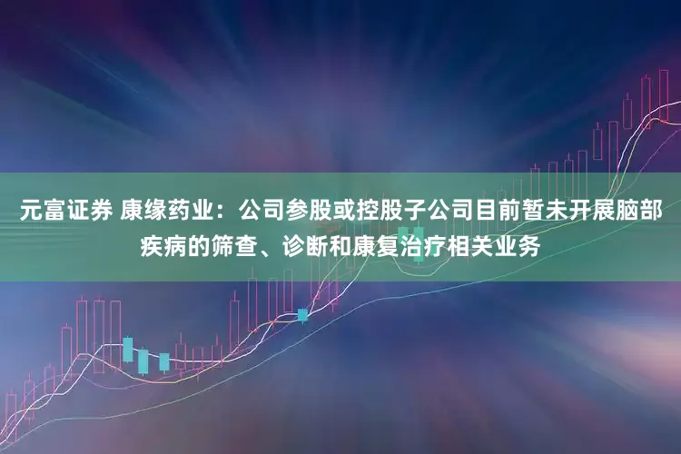 元富证券 康缘药业：公司参股或控股子公司目前暂未开展脑部疾病的筛查、诊断和康复治疗相关业务
