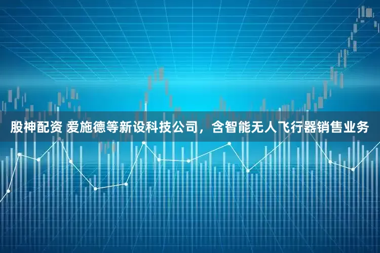 股神配资 爱施德等新设科技公司，含智能无人飞行器销售业务