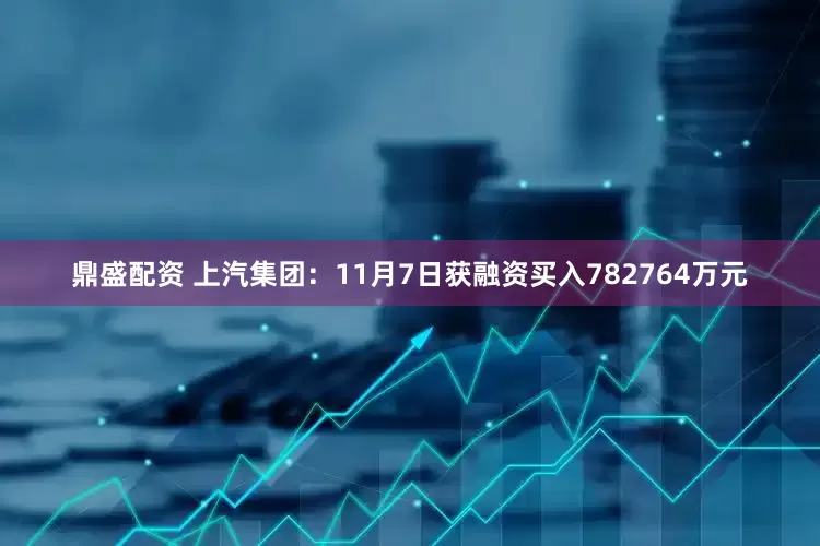 鼎盛配资 上汽集团：11月7日获融资买入782764万元