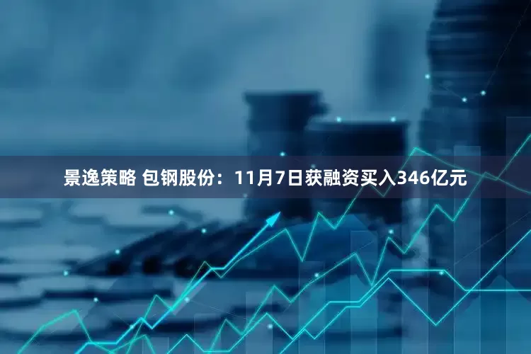 景逸策略 包钢股份：11月7日获融资买入346亿元