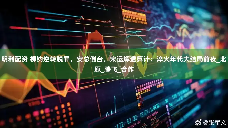 明利配资 柳钧逆转脱罪，安总倒台，宋运辉遭算计：淬火年代大结局前夜_北原_腾飞_合作
