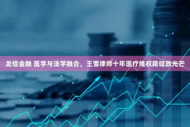 龙信金融 医学与法学融合,王雪律师十年医疗维权路绽放光芒