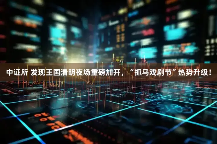 中证所 发现王国清明夜场重磅加开,“抓马戏剧节”热势升级!