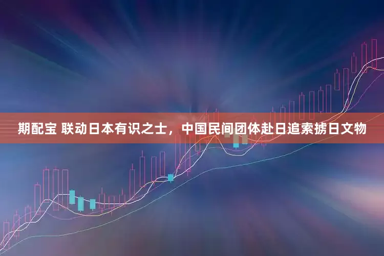 期配宝 联动日本有识之士，中国民间团体赴日追索掳日文物